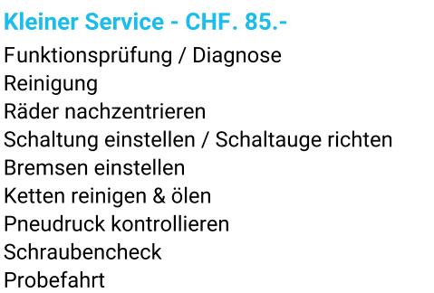 Kleiner Service - CHF. 85.- Funktionsprüfung / Diagnose Reinigung Räder nachzentrieren Schaltung einstellen / Schaltauge richten Bremsen einstellen Ketten reinigen & ölen Pneudruck kontrollieren Schraubencheck Probefahrt